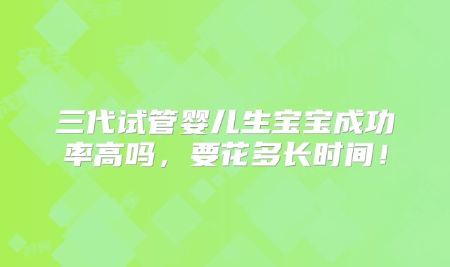 三代试管婴儿生宝宝成功率高吗，要花多长时间！