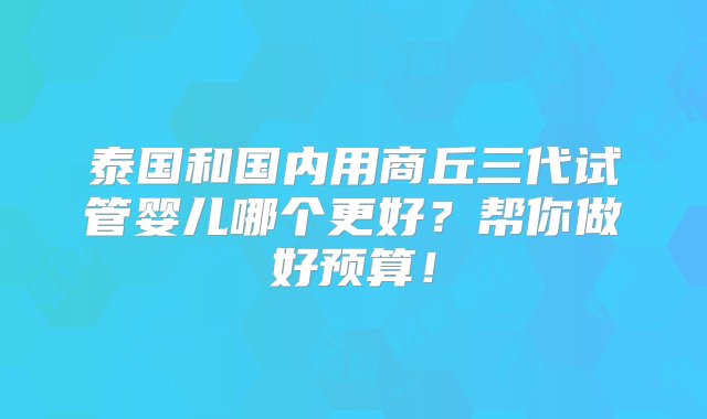 泰国和国内用商丘三代试管婴儿哪个更好？帮你做好预算！