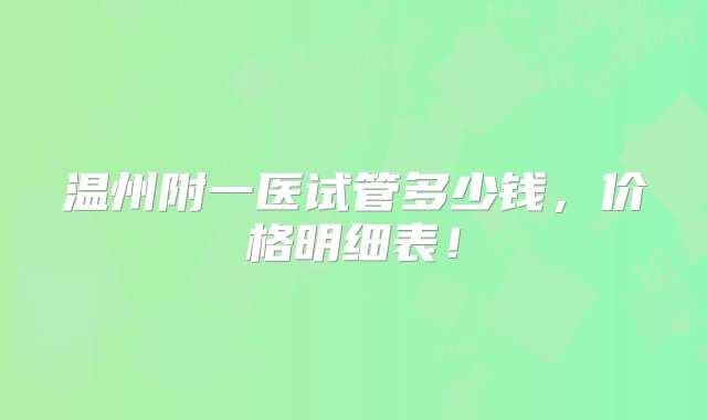 温州附一医试管多少钱，价格明细表！