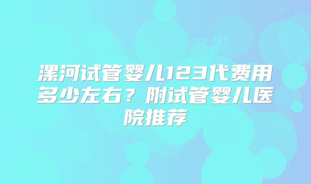 漯河试管婴儿123代费用多少左右？附试管婴儿医院推荐