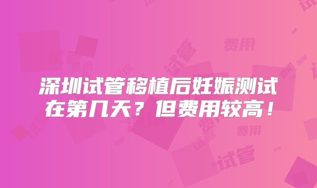 深圳试管移植后妊娠测试在第几天？但费用较高！