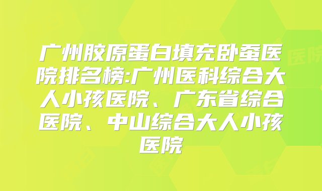 广州胶原蛋白填充卧蚕医院排名榜:广州医科综合大人小孩医院、广东省综合医院、中山综合大人小孩医院