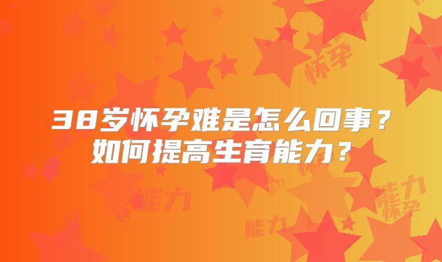 38岁怀孕难是怎么回事？如何提高生育能力？