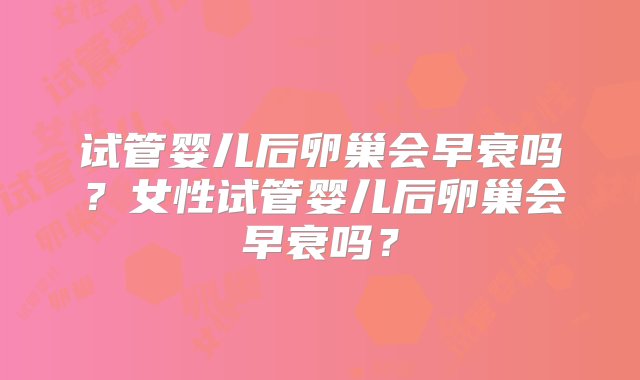 试管婴儿后卵巢会早衰吗？女性试管婴儿后卵巢会早衰吗？