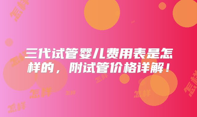 三代试管婴儿费用表是怎样的，附试管价格详解！