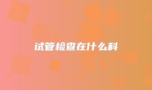 试管检查在什么科