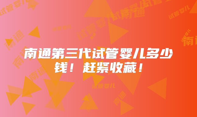 南通第三代试管婴儿多少钱！赶紧收藏！