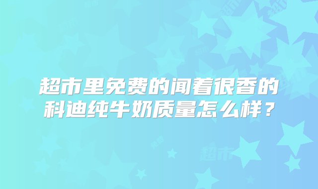 超市里免费的闻着很香的科迪纯牛奶质量怎么样？