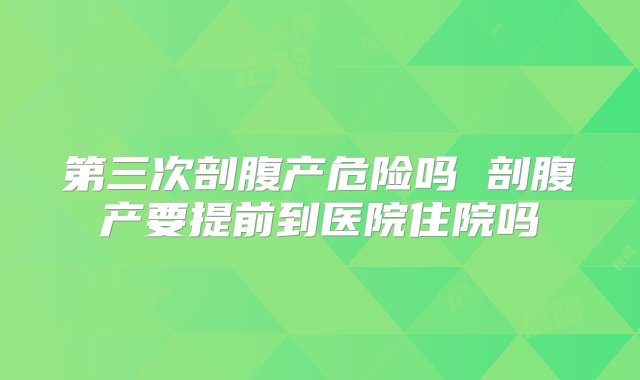 第三次剖腹产危险吗 剖腹产要提前到医院住院吗