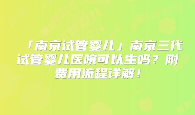 「南京试管婴儿」南京三代试管婴儿医院可以生吗？附费用流程详解！