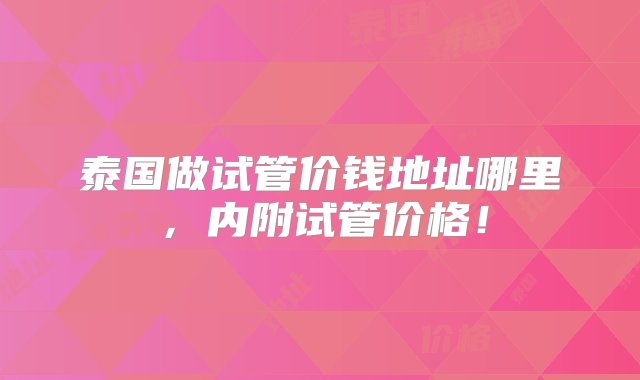 泰国做试管价钱地址哪里，内附试管价格！