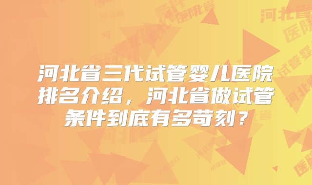 河北省三代试管婴儿医院排名介绍，河北省做试管条件到底有多苛刻？