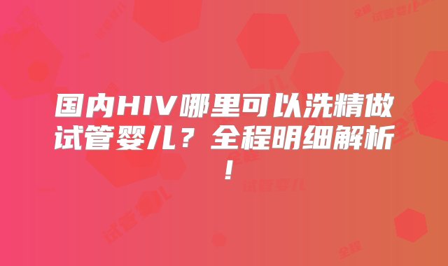 国内HIV哪里可以洗精做试管婴儿？全程明细解析！