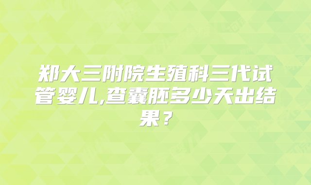 郑大三附院生殖科三代试管婴儿,查囊胚多少天出结果？