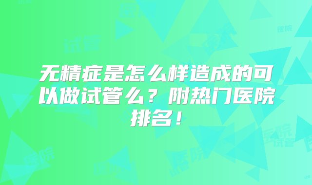 无精症是怎么样造成的可以做试管么？附热门医院排名！