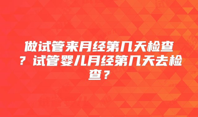 做试管来月经第几天检查？试管婴儿月经第几天去检查？