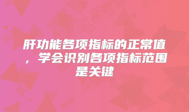 肝功能各项指标的正常值，学会识别各项指标范围是关键