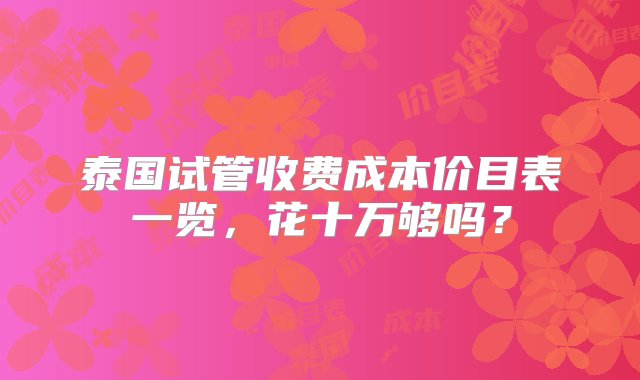 泰国试管收费成本价目表一览，花十万够吗？