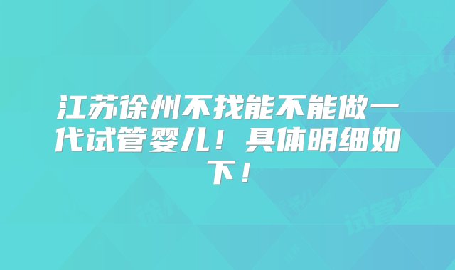 江苏徐州不找能不能做一代试管婴儿！具体明细如下！