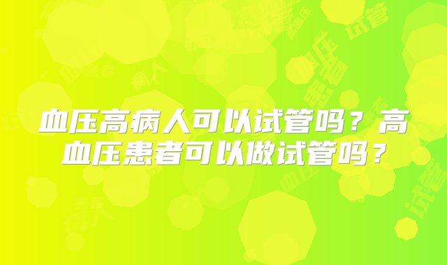 血压高病人可以试管吗？高血压患者可以做试管吗？