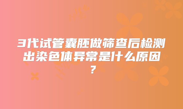 3代试管囊胚做筛查后检测出染色体异常是什么原因？