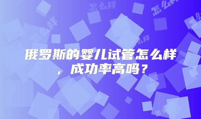 俄罗斯的婴儿试管怎么样，成功率高吗？