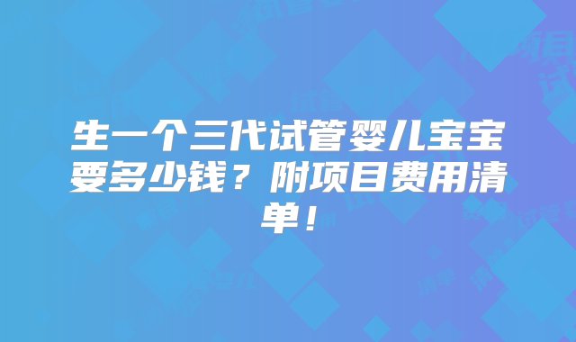 生一个三代试管婴儿宝宝要多少钱？附项目费用清单！