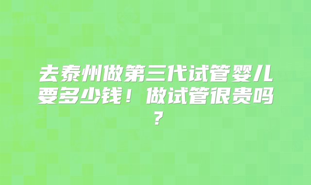 去泰州做第三代试管婴儿要多少钱！做试管很贵吗？