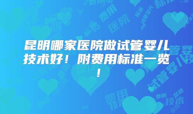 昆明哪家医院做试管婴儿技术好！附费用标准一览！