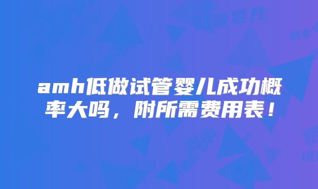 amh低做试管婴儿成功概率大吗，附所需费用表！