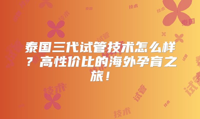 泰国三代试管技术怎么样？高性价比的海外孕育之旅！