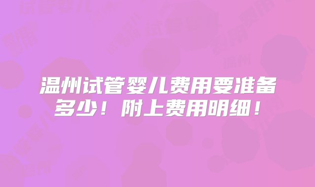 温州试管婴儿费用要准备多少！附上费用明细！