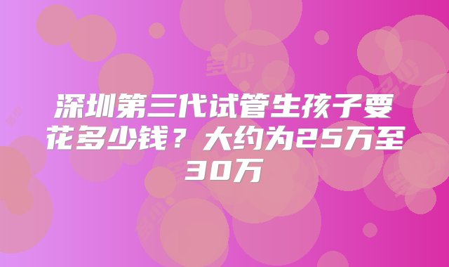 深圳第三代试管生孩子要花多少钱？大约为25万至30万