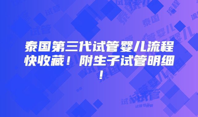 泰国第三代试管婴儿流程快收藏！附生子试管明细！