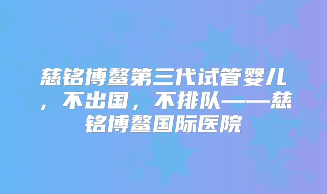 慈铭博鳌第三代试管婴儿，不出国，不排队——慈铭博鳌国际医院