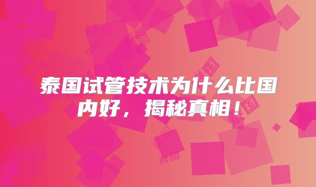 泰国试管技术为什么比国内好，揭秘真相！