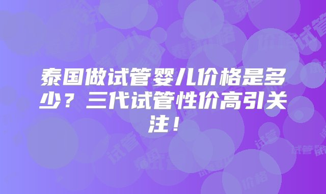 泰国做试管婴儿价格是多少？三代试管性价高引关注！