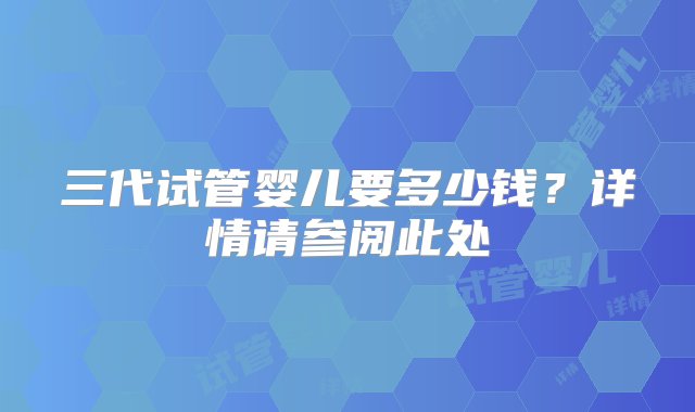 三代试管婴儿要多少钱？详情请参阅此处