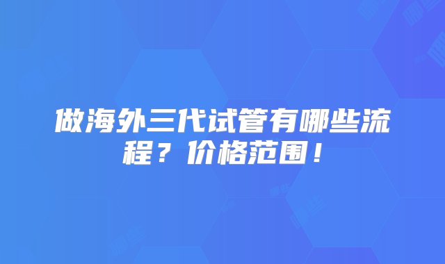 做海外三代试管有哪些流程？价格范围！