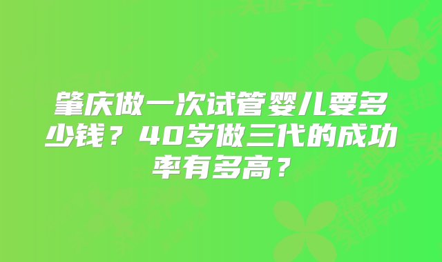 肇庆做一次试管婴儿要多少钱？40岁做三代的成功率有多高？