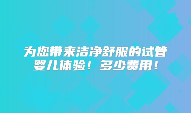 为您带来洁净舒服的试管婴儿体验！多少费用！