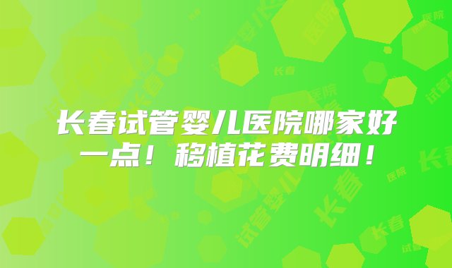 长春试管婴儿医院哪家好一点！移植花费明细！