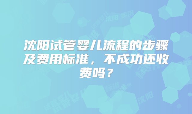 沈阳试管婴儿流程的步骤及费用标准，不成功还收费吗？