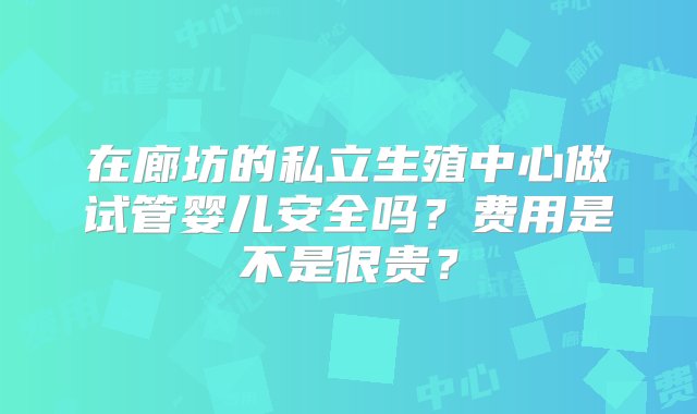 在廊坊的私立生殖中心做试管婴儿安全吗？费用是不是很贵？