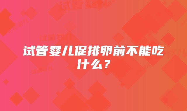 试管婴儿促排卵前不能吃什么？