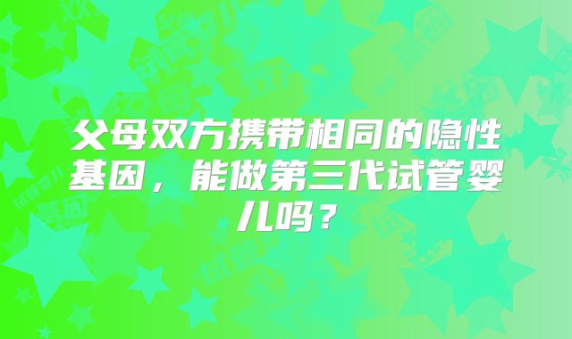 父母双方携带相同的隐性基因，能做第三代试管婴儿吗？