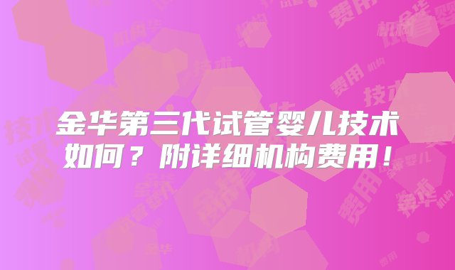 金华第三代试管婴儿技术如何？附详细机构费用！