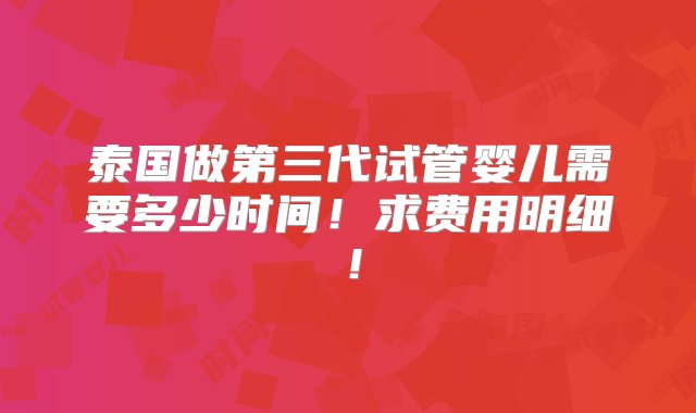 泰国做第三代试管婴儿需要多少时间！求费用明细！