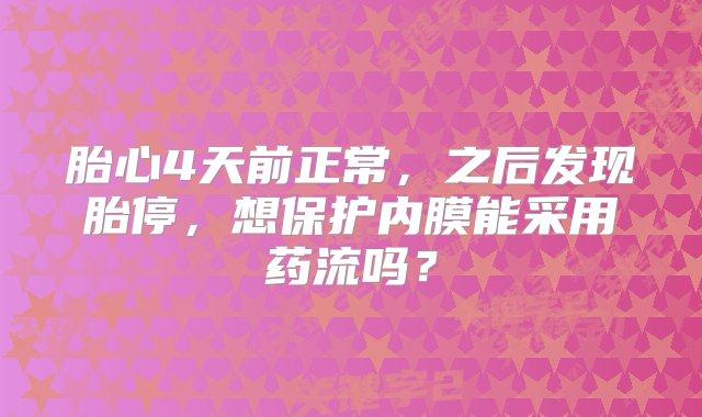 胎心4天前正常，之后发现胎停，想保护内膜能采用药流吗？