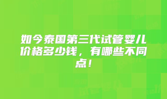 如今泰国第三代试管婴儿价格多少钱，有哪些不同点！